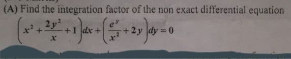 (A) Find the integration factor of the non exact differential equation
2p²
e
(x² + ²x² + 1 dx + ( + 2y)]dy = 0
x