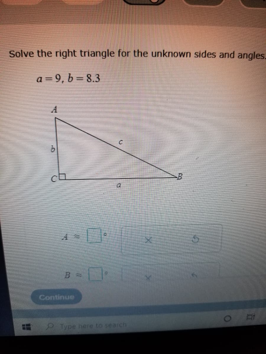 Solve the right triangle for the unknown sides and angles.
a = 9, b = 8.3
A.
9.
a.
Continue
2 Type here to search
五

