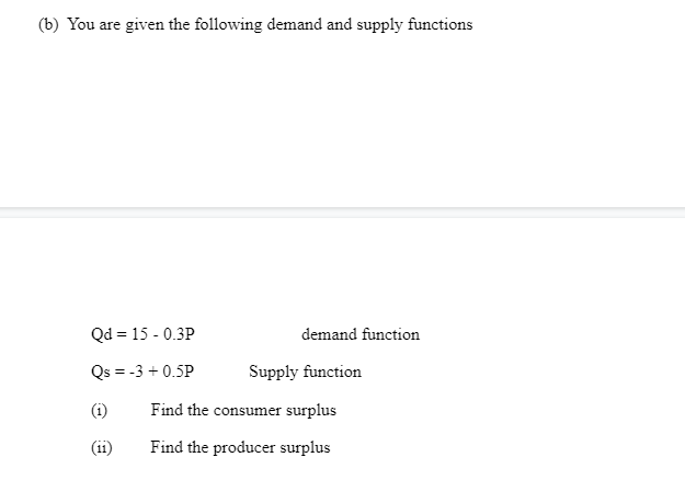 (b) You are given the following demand and supply functions
Qd = 15 - 0.3P
demand function
Qs = -3 + 0.5P
Supply function
(i)
Find the consumer surplus
(11
Find the producer surplus
