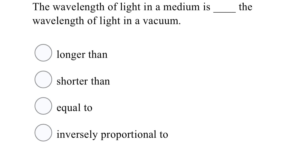 The wavelength of light in a medium is
wavelength of light in a vacuum.
the
longer than
O shorter than
equal to
O inversely proportional to
