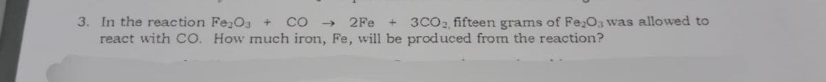 3. In the reaction Fe₂O3 + CO2Fe + 3CO2, fifteen grams of Fe₂O3 was allowed to
react with CO. How much iron, Fe, will be produced from the reaction?
