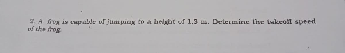 2. A frog is capable of jumping to a height of 1.3 m. Determine the takeoff speed
of the frog.
