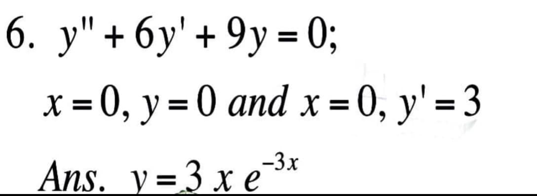 6. y" + 6y' + 9y = 0;
x = 0, y = 0 and x = 0, y' = 3
%3D
%3D
Ans. y=3 x e-3x
