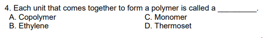 4. Each unit that comes together to form a polymer is called a
A. Copolymer
B. Ethylene
C. Monomer
D. Thermoset
