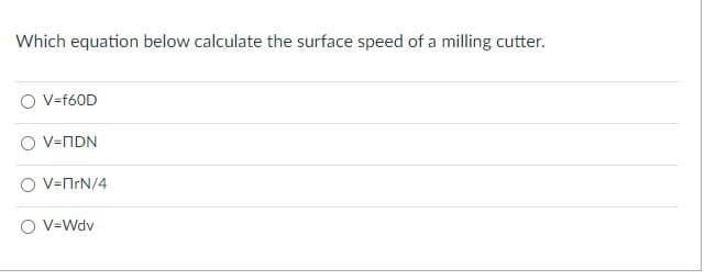 Which equation below calculate the surface speed of a milling cutter.
O V-F60D
O V=NDN
V=nrN/4
O V=Wdv
