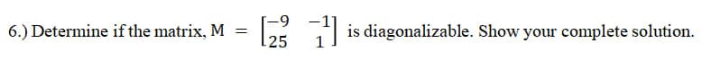 6-
6.) Determine if the matrix, M
is diagonalizable. Show your complete solution.
25
