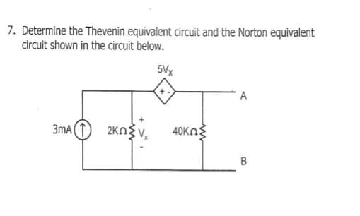 7. Determine the Thevenin equivalent circuit and the Norton equivalent
circuit shown in the circuit below.
5Vx
A
3mA(1
2Kng v,
40Kng
