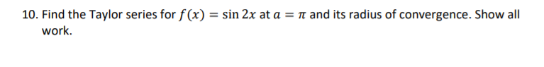 10. Find the Taylor series for f (x) = sin 2x at a = n and its radius of convergence. Show all
work.
