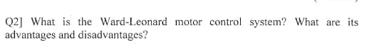 Q2] What is the Ward-Leonard motor control system? What are its
advantages and disadvantages?
