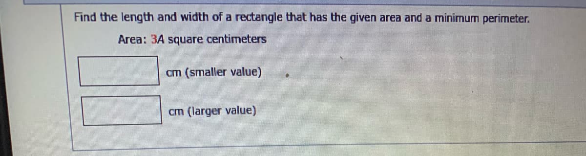 Find the length and width of a rectangle that has the given area and a minimum perimeter.
Area: 3A square centimeters
cm (smaller value)
A
cm (larger value)