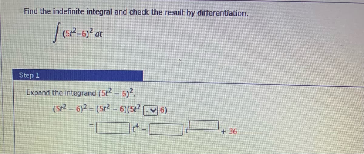 Find the indefinite integral and check the result by differentiation.
dt
Step 1
Expand the integrand (5t-6)2.
(5t2 - 6)2 = (5t2 - 6)(5t2
6)
+ 36
