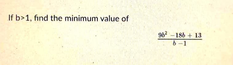 If b>1, find the minimum value of
96 -186 + 13
6 -1
