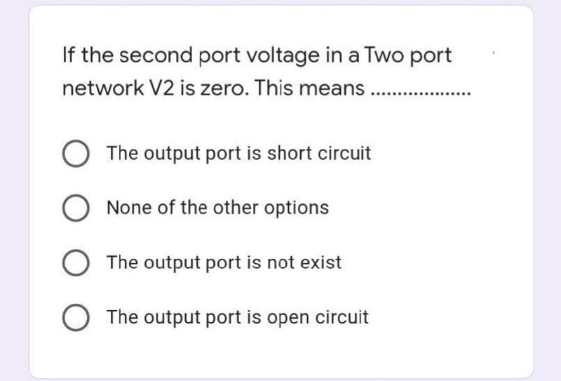 If the second port voltage in a Two port
network V2 is zero. This mea
eans
O The output port is short circuit
O None of the other options
O The output port is not exist
O The output port is open circuit