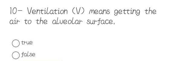 10- Ventilation (V) means getting the
air to the alveolar surface.
true
O false