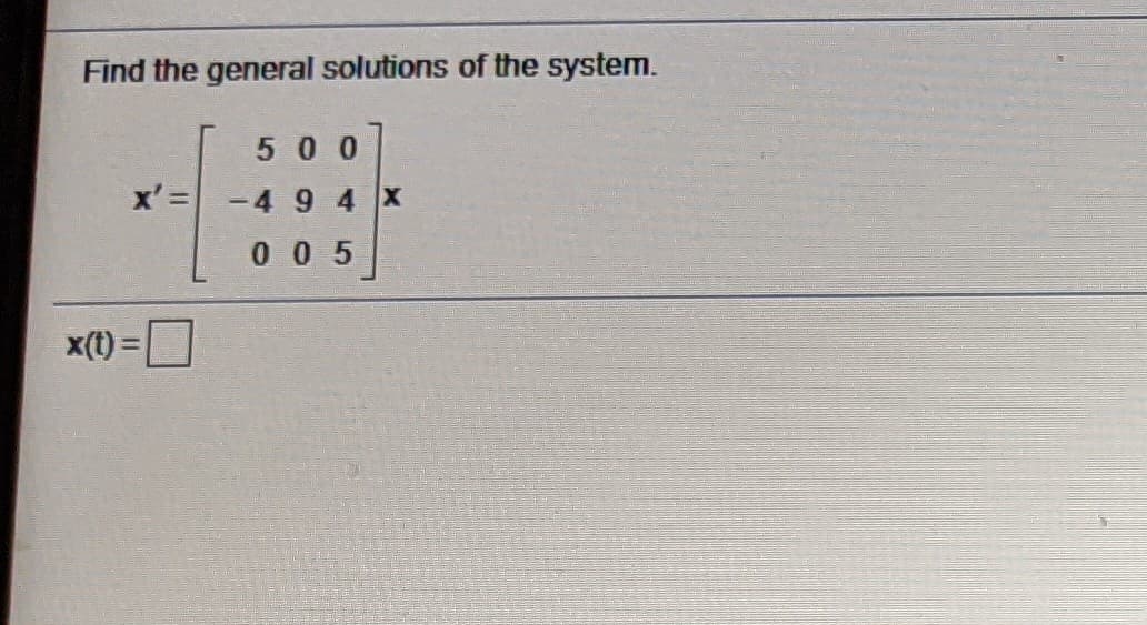 Find the general solutions of the system.
500
x' =
-4 9 4x
0 0 5
x(t) =
