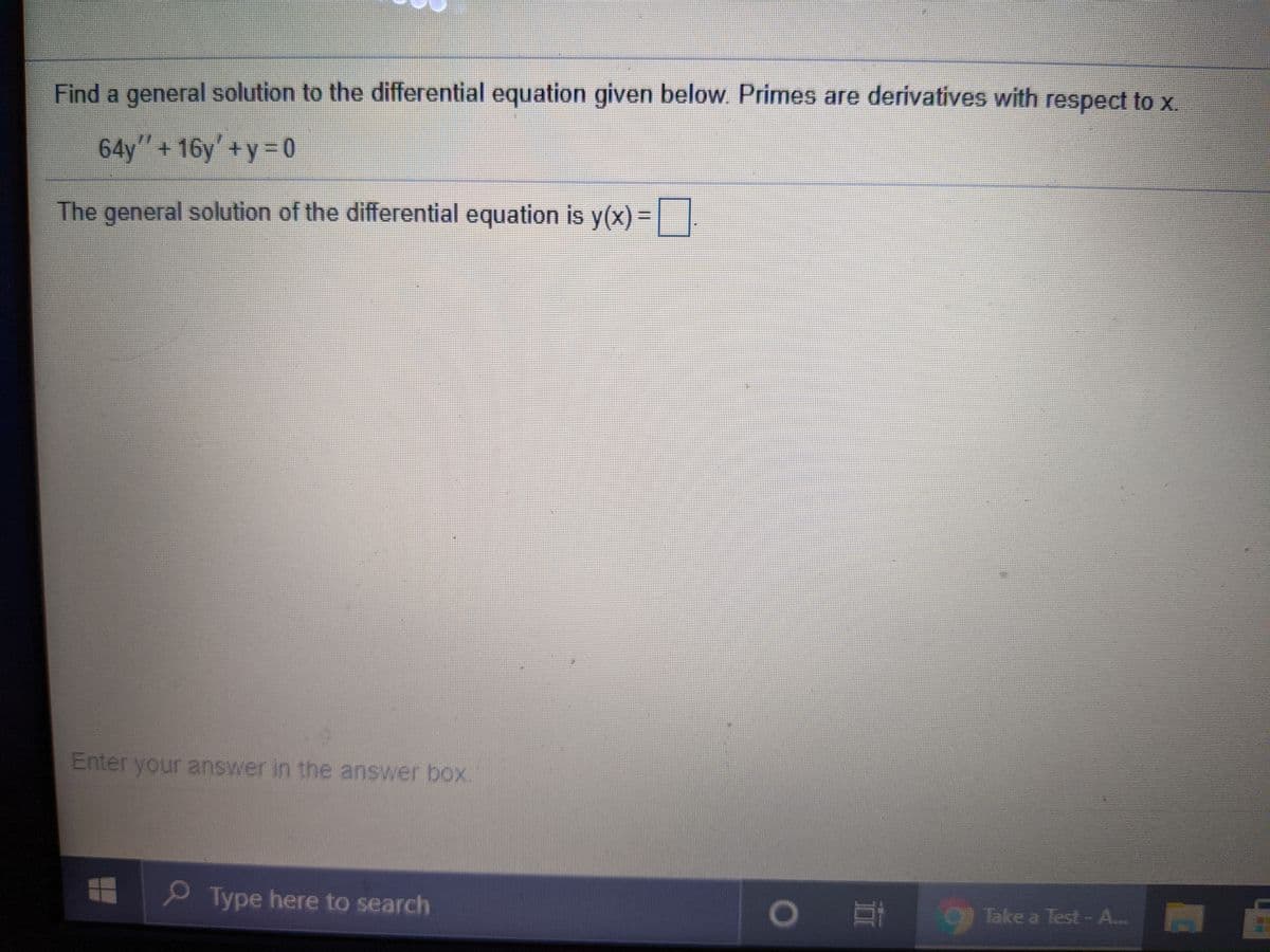 Find a general solution to the differential equation given below. Primes are derivatives with respect to X.
64y"+ 16y+y=0
The general solution of the differential equation is y(x) =| |
Enter your answer in the answer box.
P Type here to search
OTake a Test-A.
