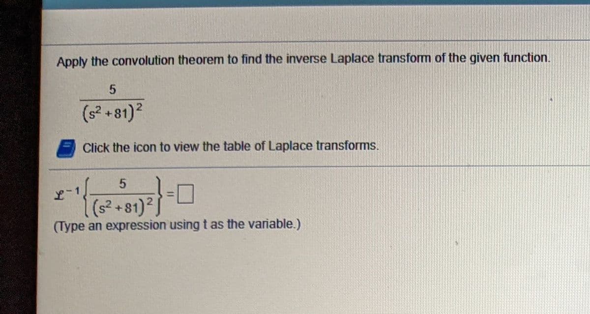 Apply the convolution theorem to find the inverse Laplace transform of the given function.
(s² +81)?
Click the icon to view the table of Laplace transforms.
1(s²+81)²]
(Type an expression using t as the variable.)
