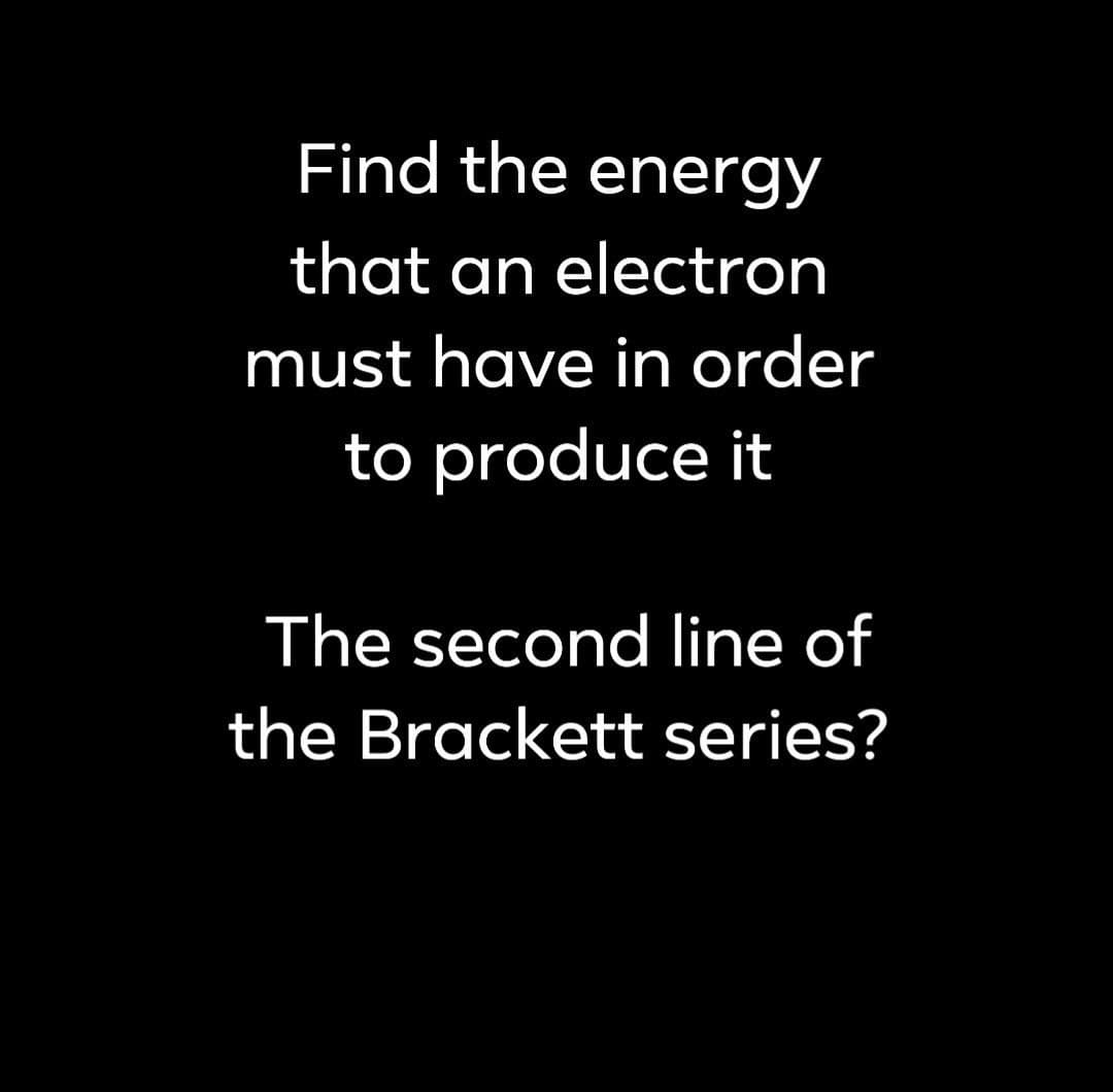 Find the energy
that an electron
must have in order
to produce it
The second line of
the Brackett series?