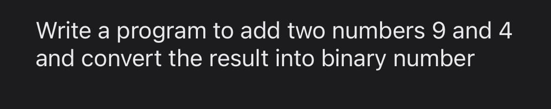 Write a program to add two numbers 9 and 4
and convert the result into binary number
