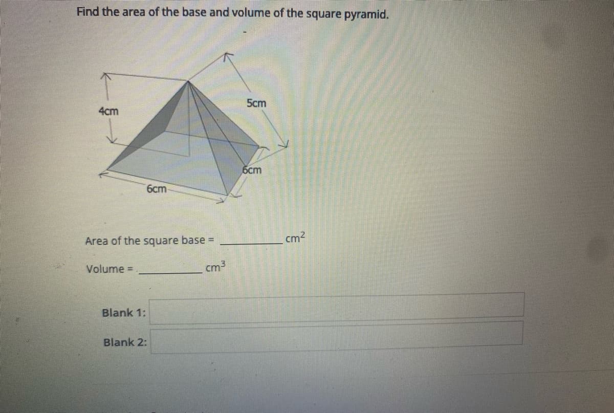 Find the area of the base and volume of the square pyramid.
4cm
5cm
6cm
6cm
Area of the square base =
cm2
Volume =
cm3
Blank 1:
Blank 2:
