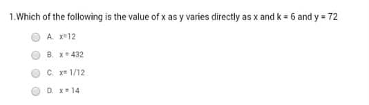 1.Which of the following is the value of x as y varies directly as x and k = 6 and y = 72
A. x-12
B. x= 432
C. x= 1/12
D. X= 14
