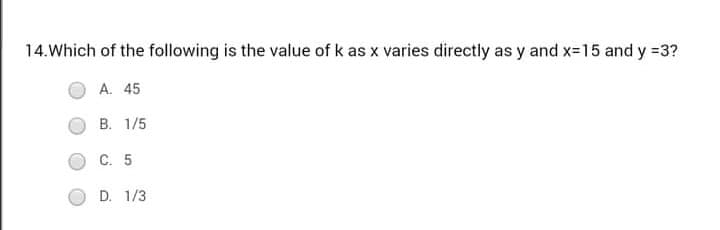 14.Which of the following is the value of k as x varies directly as y and x-15 and y =3?
A. 45
B. 1/5
C. 5
D. 1/3
