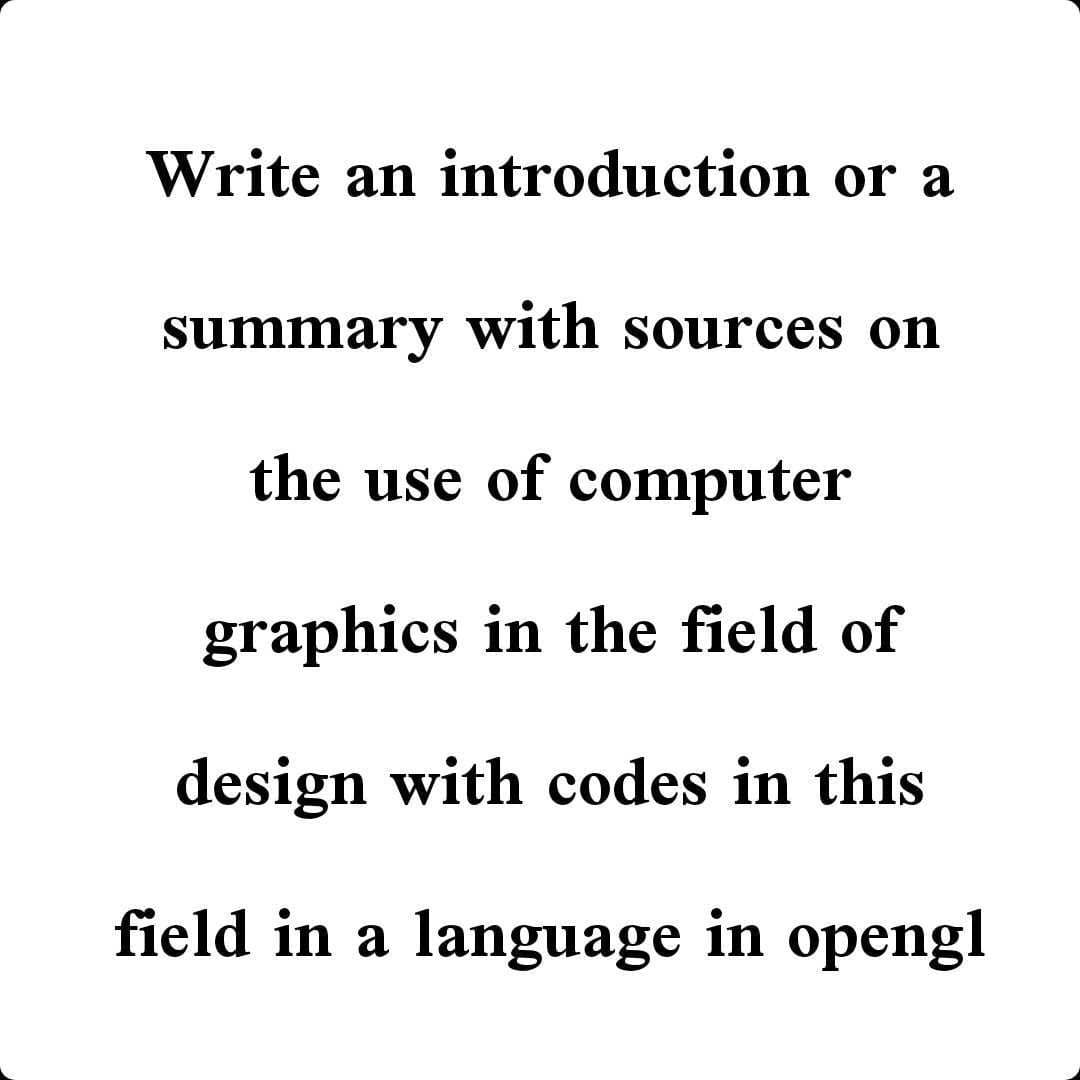 Write an introduction or a
summary with sources on
the use of computer
graphics in the field of
design with codes in this
field in a language in opengl
