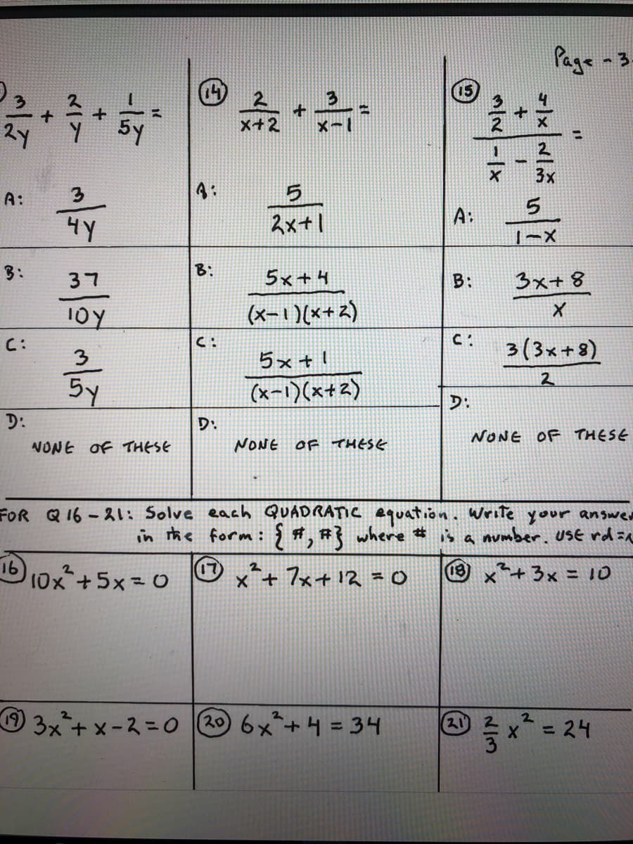 Page -3.
5y
x+2
3.
4:
A:
A:
4Y
スx+」
3:
37
8:
5x+4
B:
3x+ 8
10Y
(x-1)(x+2)
3(3x+8)
C:
3
5x+!
2
5y
(x-1)(x+2)
D:
D:
D.
NONE OF THESE
NONE OF THESE
NONE OF THESE
FOR Q 16-21: Solve each QUADRATIC equation. Write your answer
in the form: #, #} where # A a number. Usé rd a
16
10x+5x=0
x+ 7x+12= 0
9 x+3x = 10
O 3x+ x-2 = 0 20 6x+4 = 34
2
21)
x= 24
1/3
