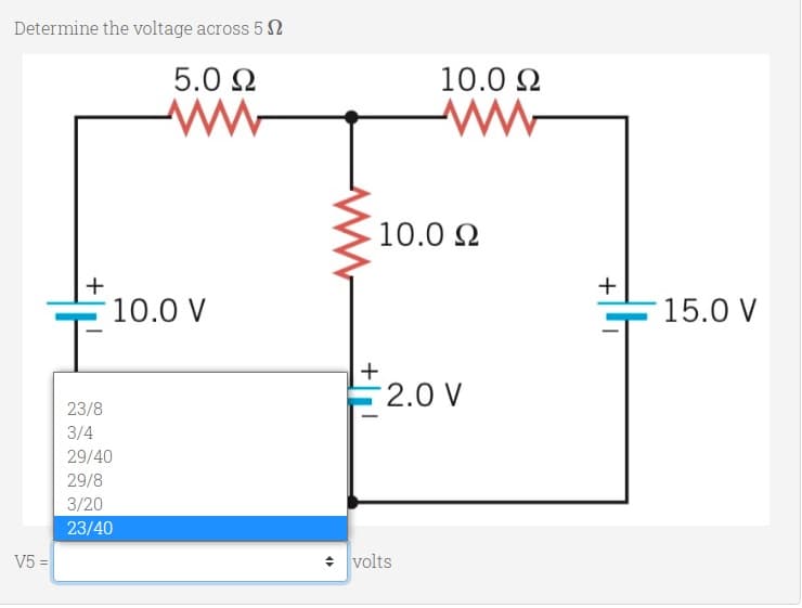 Determine the voltage across 5 2
5.0 2
10.0 2
10.0 2
+
10.0 V
15.0 V
+
2.0 V
23/8
3/4
29/40
29/8
3/20
23/40
V5 =
+ volts
+
