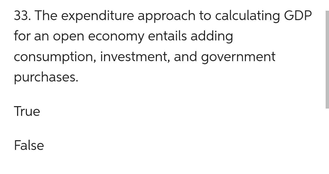 33. The expenditure approach to calculating GDP
for an open economy entails adding
consumption, investment, and government
purchases.
True
False