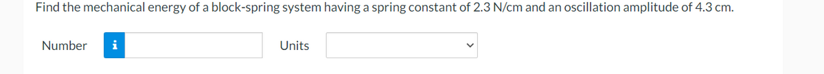 Find the mechanical energy of a block-spring system having a spring constant of 2.3 N/cm and an oscillation amplitude of 4.3 cm.
Number i
Units