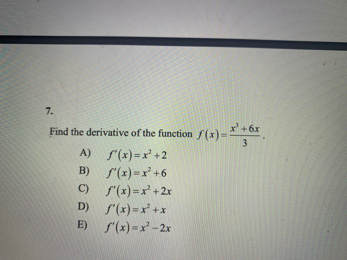 7.
Find the derivative of the function f(x)=
x+6x
3
S'(x) = x² +2
f'(x) =x +6
C) f'(x)=x² +2x
D) f'(x)=x²+x
f(x)=x* - 2x
A)
B)
E)
