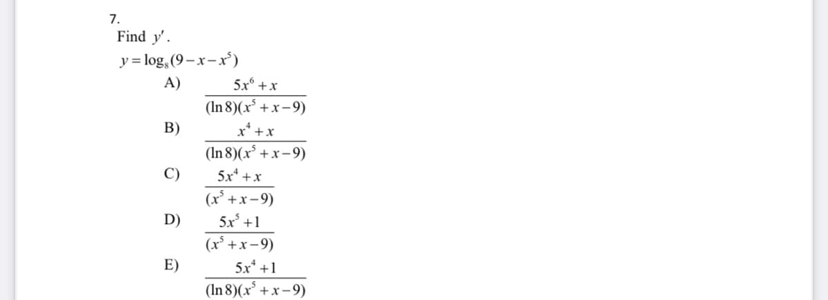 7.
Find y'.
y = log, (9– x-x')
A)
5x° +x
(In 8)(x³ +x -9)
В)
x* +x
(In 8)(x° +x-9)
C)
5x* +x
(x° +x-9)
D)
5x +1
(x° +x-9)
E)
5x* +1
(In 8)(x² +x -9)
