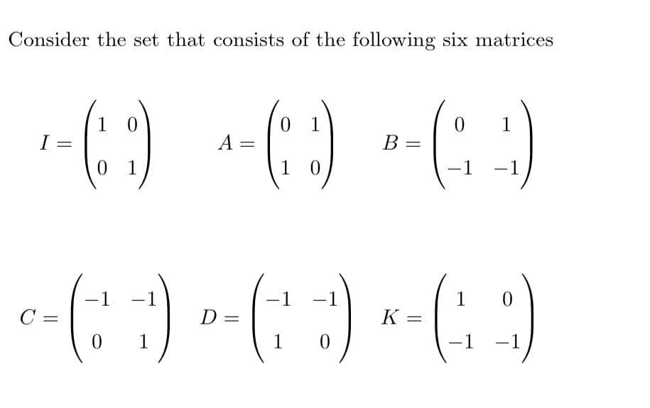 Consider the set that consists of the following six matrices
0
1
-- () -- () --(-9)
I
=
A
=
B =
1
1
-1
-1
-1
-1
10
c = ( ₁ ) ² = ( ₁ ) × =(:; 9)
с
D=
K
1
1
-1
-1
-