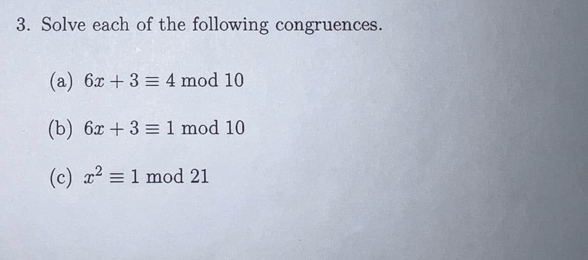 3. Solve each of the following congruences.
(a) 6x + 3 = 4 mod 10
(b) 6x + 3 = 1 mod 10
(c) x² = 1 mod 21