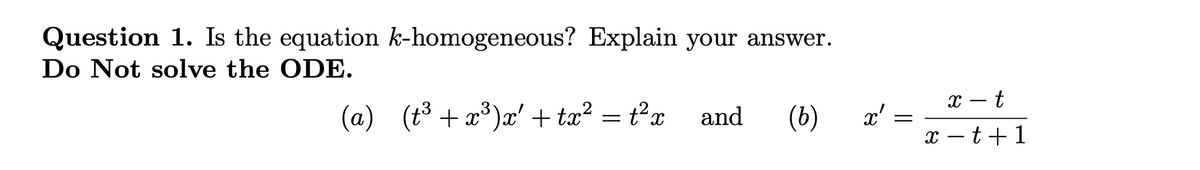 Question 1. Is the equation k-homogeneous? Explain your answer.
Do Not solve the ODE.
(a) (t³+x³)x'+tx² = t²x
and (b) x'
=
x - t
x-t+1