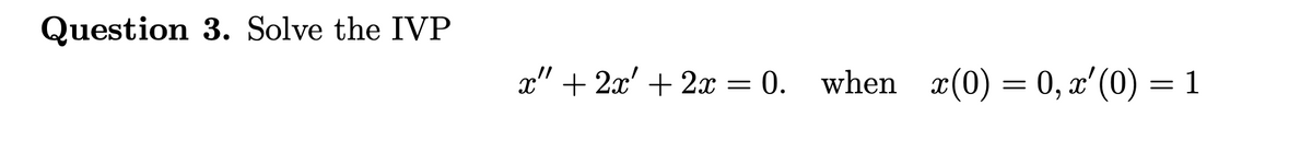 Question 3. Solve the IVP
x" + 2x' + 2x = 0. when x(0) = 0, x'(0) = 1