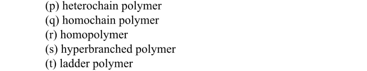 (p) heterochain polymer
(q) homochain polymer
(r) homopolymer
(s) hyperbranched polymer
(t) ladder polymer