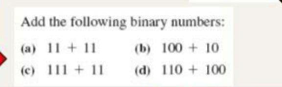 Add the following binary numbers:
(a) 11 + 11
(b) 100 +10
(c) 111 +11
(d) 110 +100
