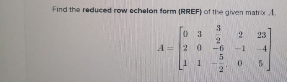 Find the reduced row echelon form (RREF) of the given matrix A.
3
3.
23
A =
0.
-6
-1
-4
01
2
1
