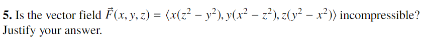 5. Is the vector field F(x, y, z) = (x(z² – y²), y(x² – z²), z(y² –x²)) incompressible?
%3D
Justify your answer.
