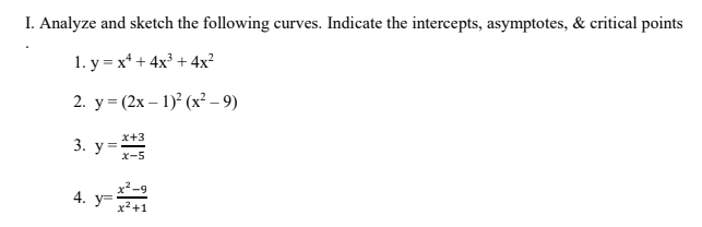 I. Analyze and sketch the following curves. Indicate the intercepts, asymptotes, & critical points
1. y = x* + 4x³ +4x²
2. у 3 (2х — 1)? (х? - 9)
x+3
3. y=
x-5
4. y=
+1
