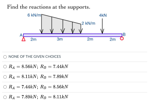 Find the reactions at the supports.
6 kN/m
4kN
2 kN/m
A
2m
3m
2m
2m
O NONE OF THE GIVEN CHOICES
O RA = 8.56kN; RB = 7.44KN
O RA = 8.11KN; RB = 7.89KN
RA = 7.44kN; RB
8.56KN
RA = 7.89kN; RB =
