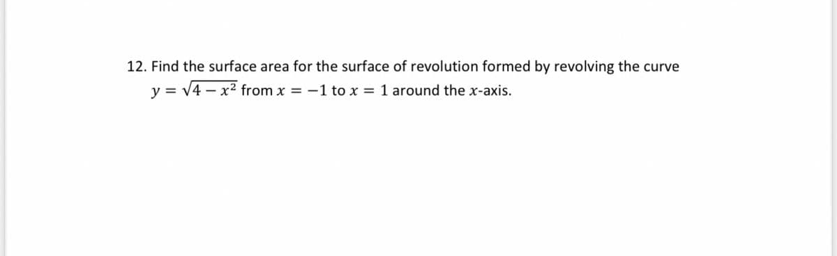 12. Find the surface area for the surface of revolution formed by revolving the curve
y = v4 – x² from x = -1 to x = 1 around the x-axis.
