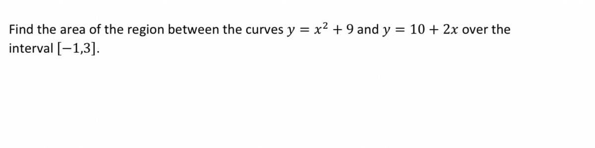 Find the area of the region between the curves y = x² + 9 and y = 10 + 2x over the
interval [-1,3].
