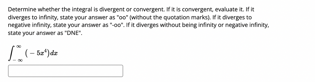 Determine whether the integral is divergent or convergent. If it is convergent, evaluate it. If it
diverges to infinity, state your answer as "oo" (without the quotation marks). If it diverges to
negative infinity, state your answer as "-oo". If it diverges without being infinity or negative infinity,
state your answer as "DNE".
(- 52*)de
