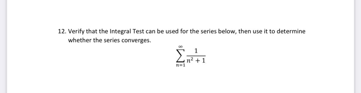 12. Verify that the Integral Test can be used for the series below, then use it to determine
whether the series converges.
1
n² + 1
n=1
