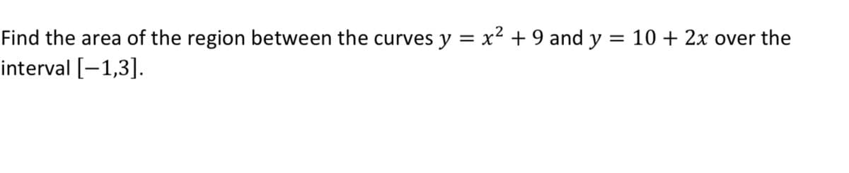 Find the area of the region between the curves y = x2 + 9 and y = 10 + 2x over the
interval [-1,3].
