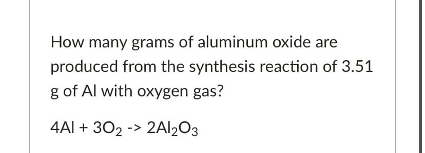 How many grams of aluminum oxide are
produced from the synthesis reaction of 3.51
g of Al with oxygen gas?
4Al + 302 -> 2AI2O3
