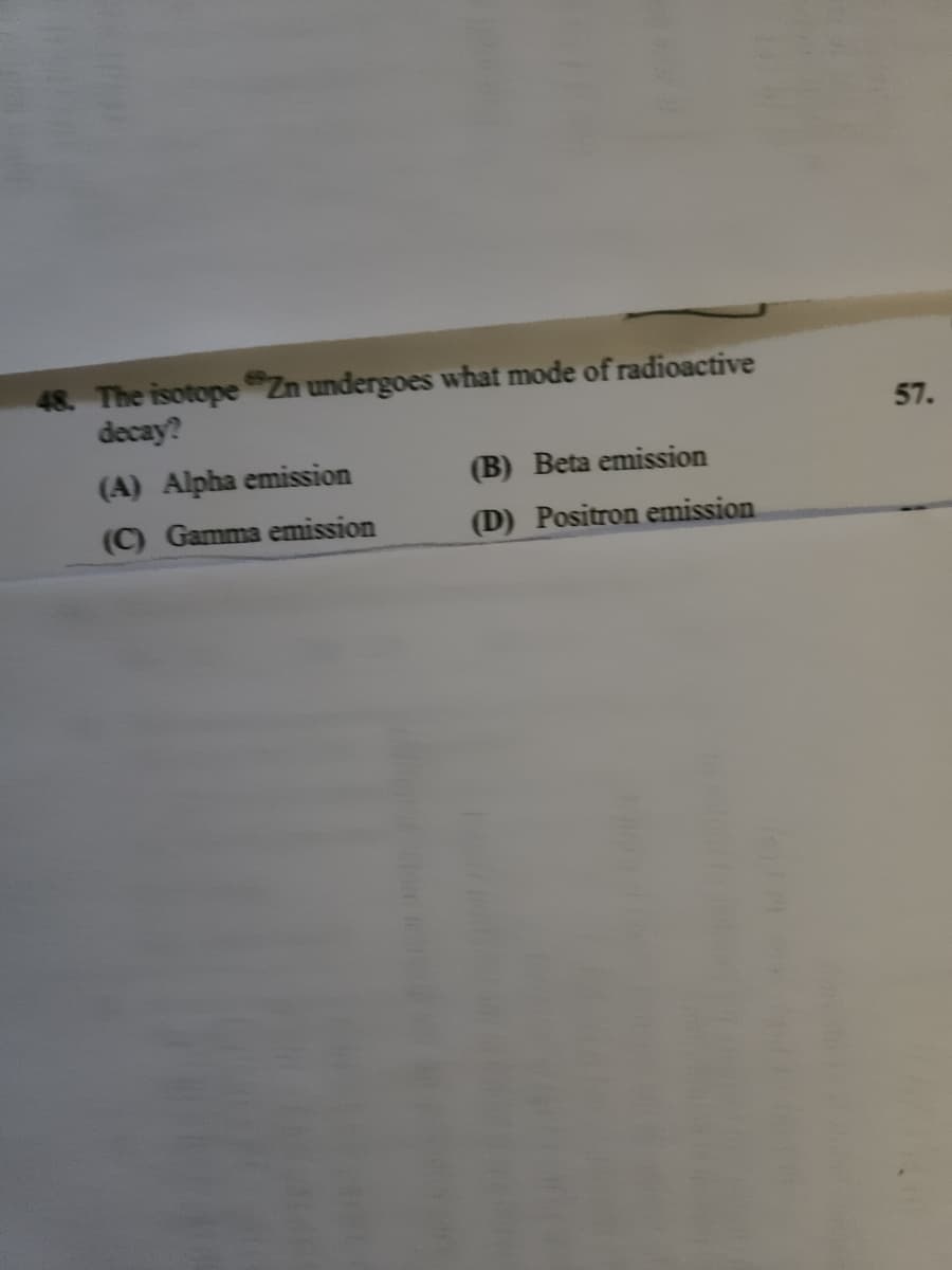 48. The isotope Zn undergoes what mode of radioactive
decay?
(A) Alpha emission
(C) Gamma emission
(B) Beta emission
(D) Positron emission
57.